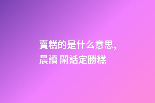 賣糕的是什么意思,晨讀 閑話定勝糕-第1張-觀點-玄機(jī)派